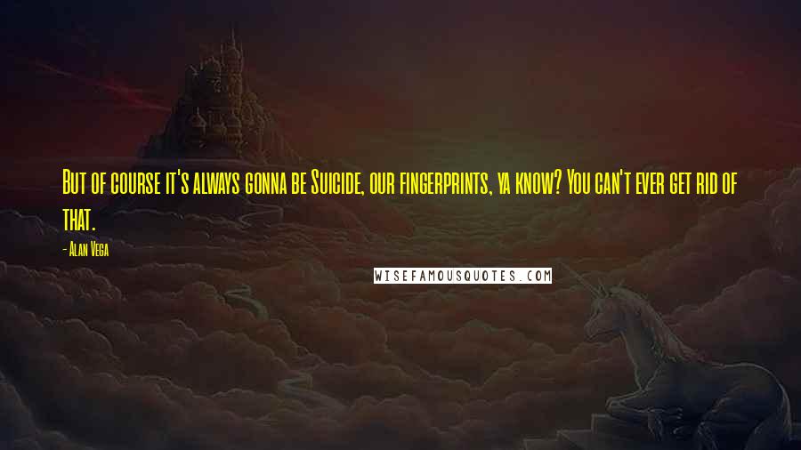 Alan Vega Quotes: But of course it's always gonna be Suicide, our fingerprints, ya know? You can't ever get rid of that.