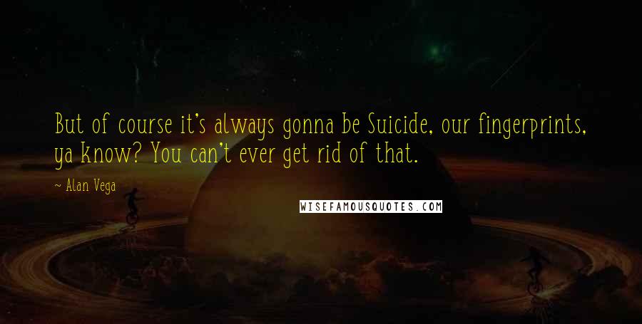 Alan Vega Quotes: But of course it's always gonna be Suicide, our fingerprints, ya know? You can't ever get rid of that.