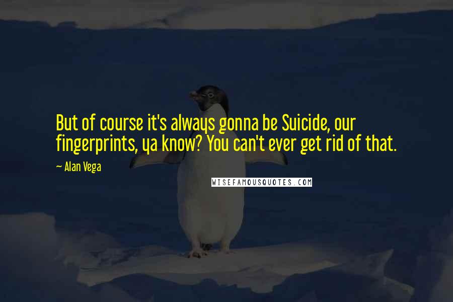 Alan Vega Quotes: But of course it's always gonna be Suicide, our fingerprints, ya know? You can't ever get rid of that.