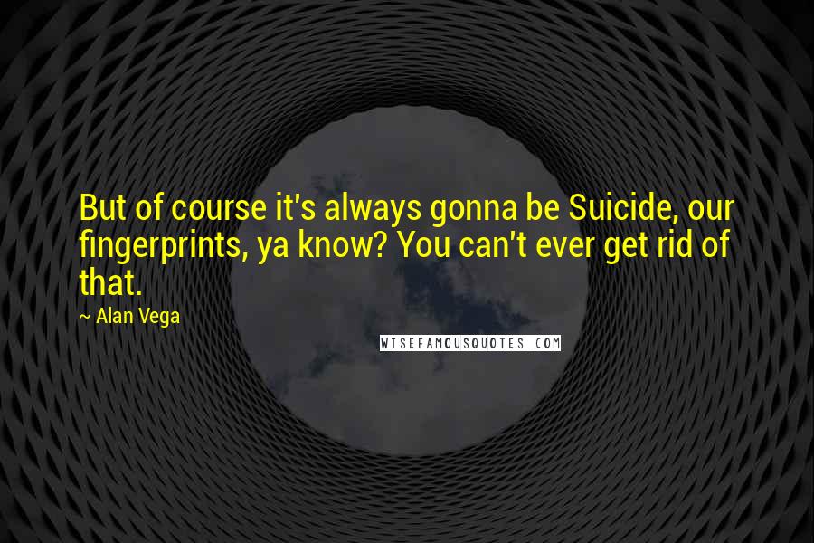 Alan Vega Quotes: But of course it's always gonna be Suicide, our fingerprints, ya know? You can't ever get rid of that.