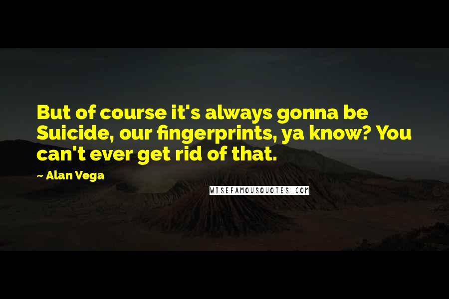 Alan Vega Quotes: But of course it's always gonna be Suicide, our fingerprints, ya know? You can't ever get rid of that.