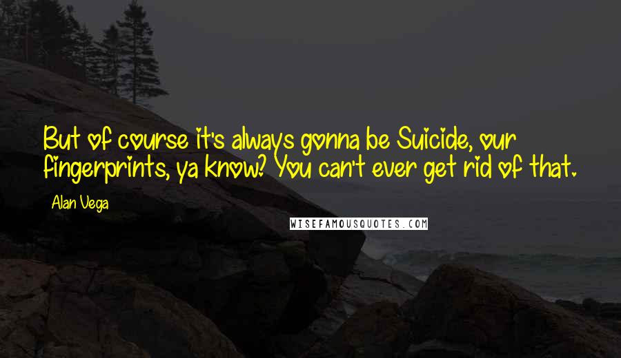 Alan Vega Quotes: But of course it's always gonna be Suicide, our fingerprints, ya know? You can't ever get rid of that.