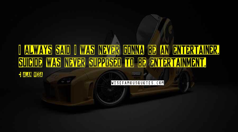 Alan Vega Quotes: I always said I was never gonna be an entertainer, Suicide was never supposed to be entertainment.