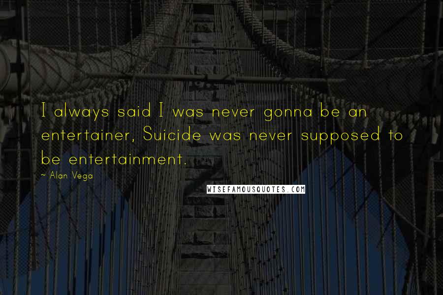 Alan Vega Quotes: I always said I was never gonna be an entertainer, Suicide was never supposed to be entertainment.