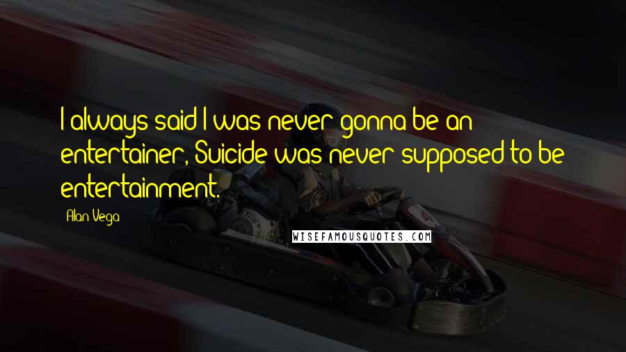 Alan Vega Quotes: I always said I was never gonna be an entertainer, Suicide was never supposed to be entertainment.