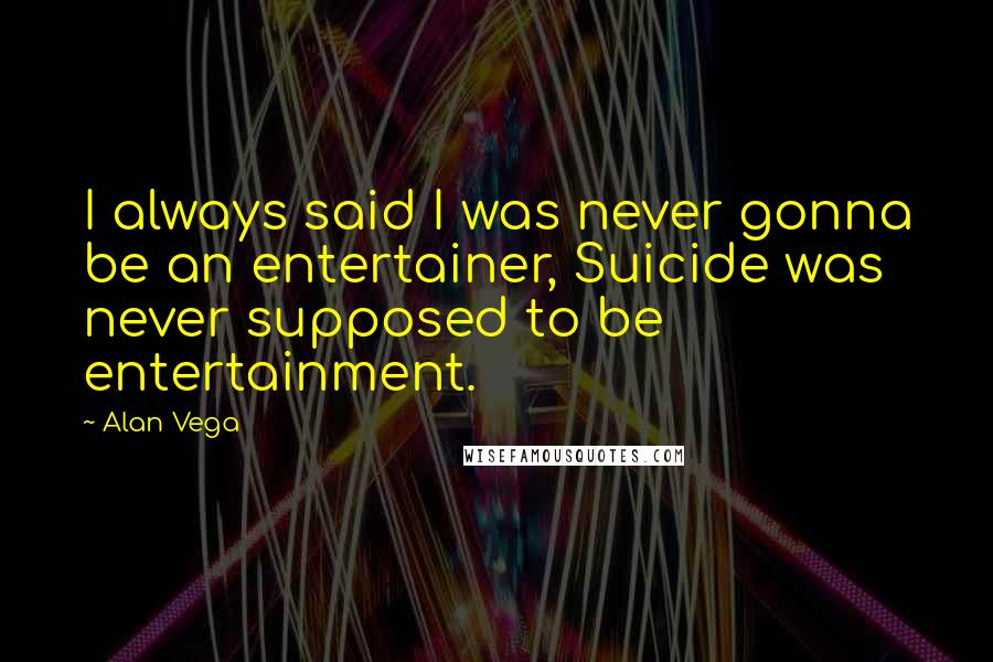 Alan Vega Quotes: I always said I was never gonna be an entertainer, Suicide was never supposed to be entertainment.