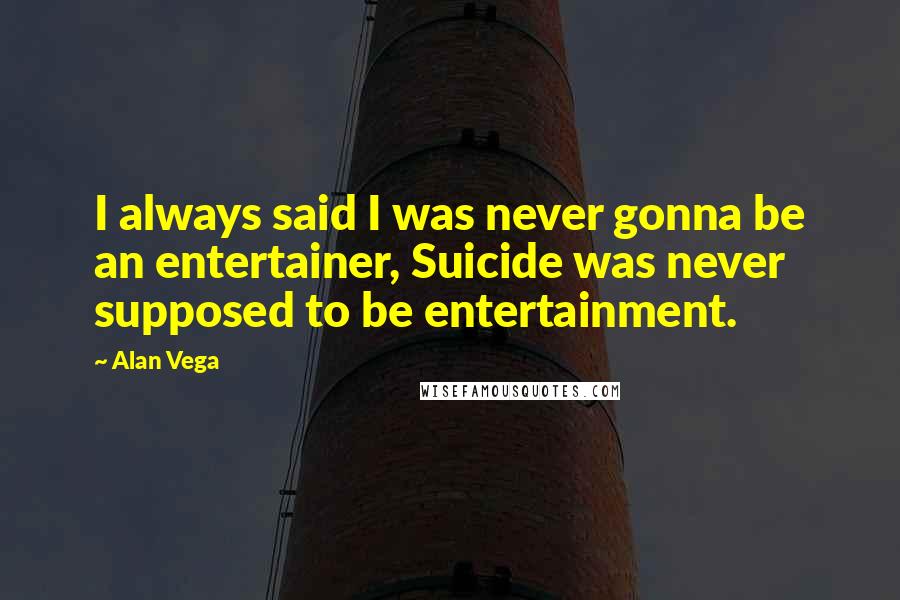 Alan Vega Quotes: I always said I was never gonna be an entertainer, Suicide was never supposed to be entertainment.