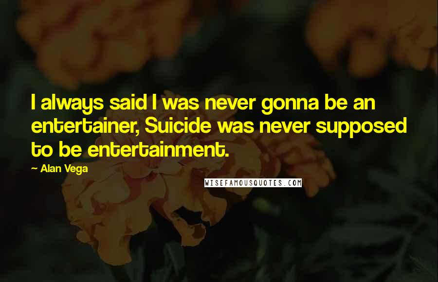 Alan Vega Quotes: I always said I was never gonna be an entertainer, Suicide was never supposed to be entertainment.