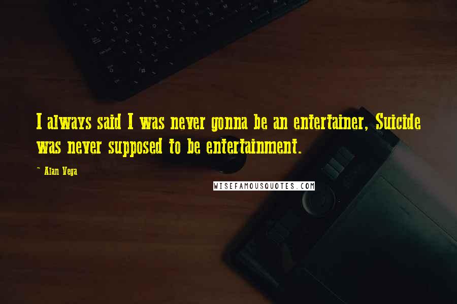 Alan Vega Quotes: I always said I was never gonna be an entertainer, Suicide was never supposed to be entertainment.