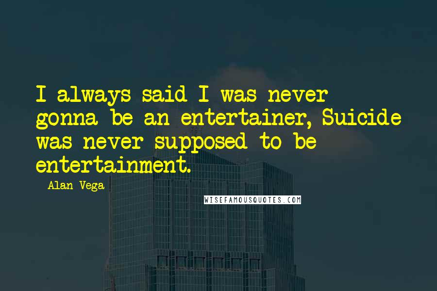 Alan Vega Quotes: I always said I was never gonna be an entertainer, Suicide was never supposed to be entertainment.