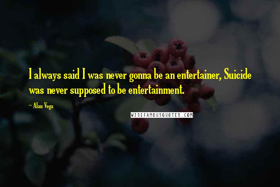 Alan Vega Quotes: I always said I was never gonna be an entertainer, Suicide was never supposed to be entertainment.