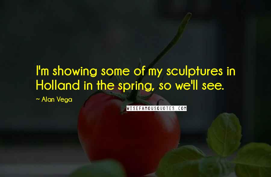 Alan Vega Quotes: I'm showing some of my sculptures in Holland in the spring, so we'll see.