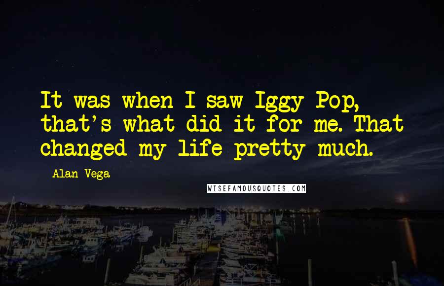 Alan Vega Quotes: It was when I saw Iggy Pop, that's what did it for me. That changed my life pretty much.