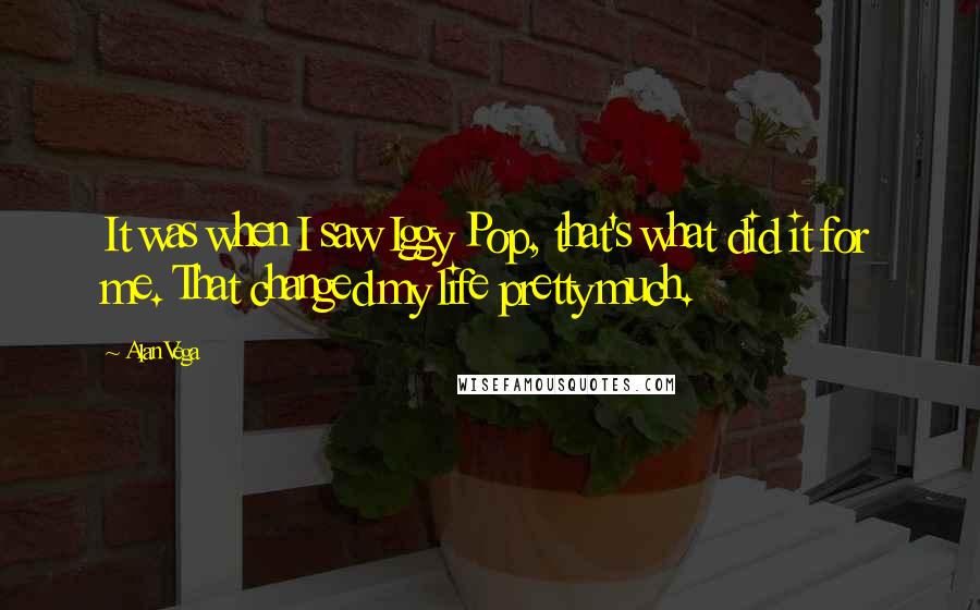 Alan Vega Quotes: It was when I saw Iggy Pop, that's what did it for me. That changed my life pretty much.