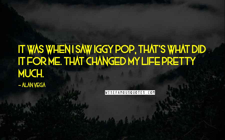 Alan Vega Quotes: It was when I saw Iggy Pop, that's what did it for me. That changed my life pretty much.