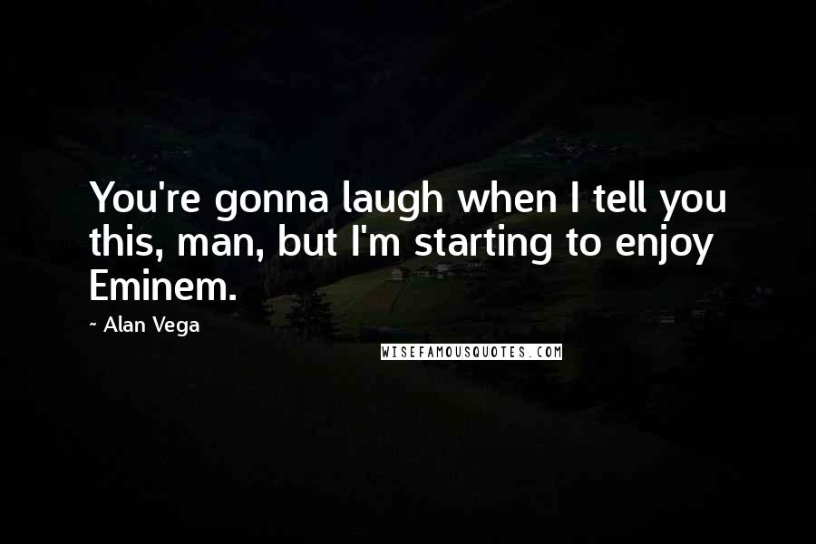 Alan Vega Quotes: You're gonna laugh when I tell you this, man, but I'm starting to enjoy Eminem.