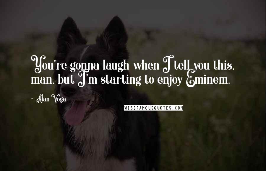 Alan Vega Quotes: You're gonna laugh when I tell you this, man, but I'm starting to enjoy Eminem.