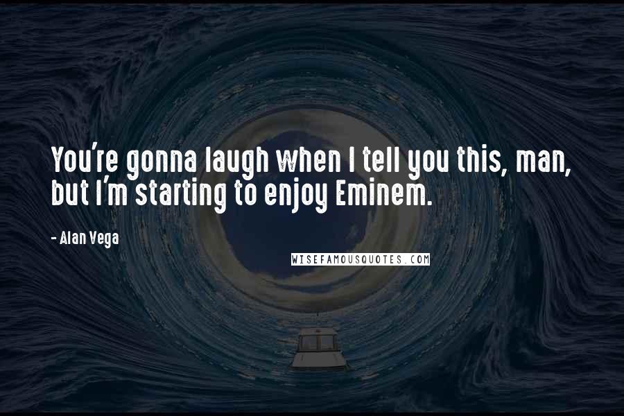 Alan Vega Quotes: You're gonna laugh when I tell you this, man, but I'm starting to enjoy Eminem.