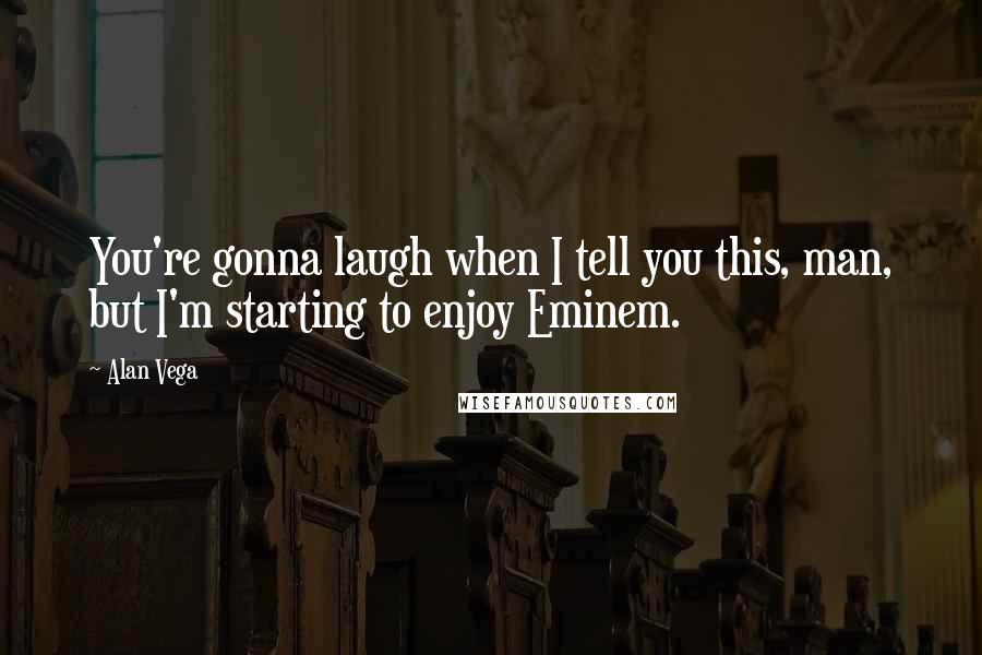 Alan Vega Quotes: You're gonna laugh when I tell you this, man, but I'm starting to enjoy Eminem.