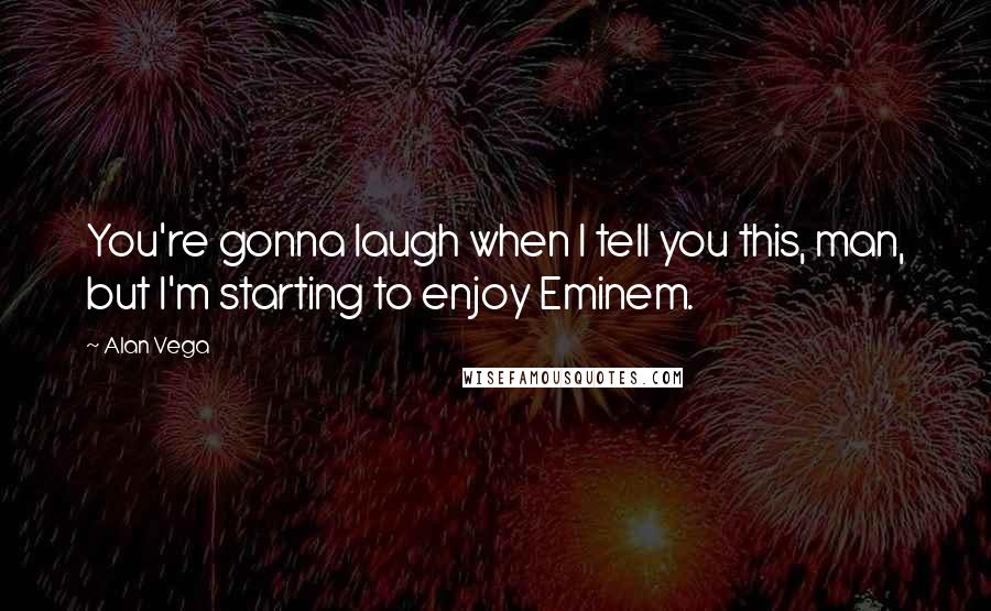 Alan Vega Quotes: You're gonna laugh when I tell you this, man, but I'm starting to enjoy Eminem.