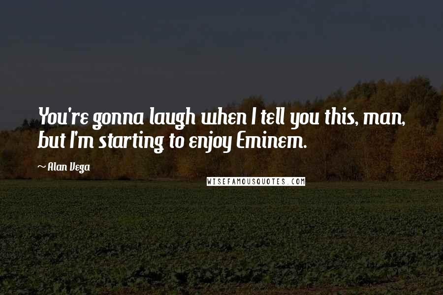 Alan Vega Quotes: You're gonna laugh when I tell you this, man, but I'm starting to enjoy Eminem.