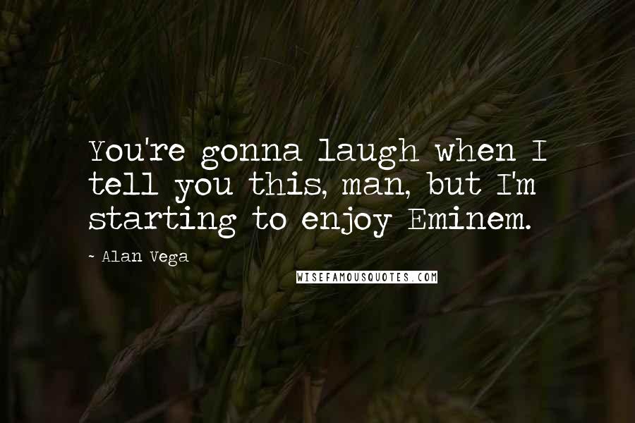 Alan Vega Quotes: You're gonna laugh when I tell you this, man, but I'm starting to enjoy Eminem.