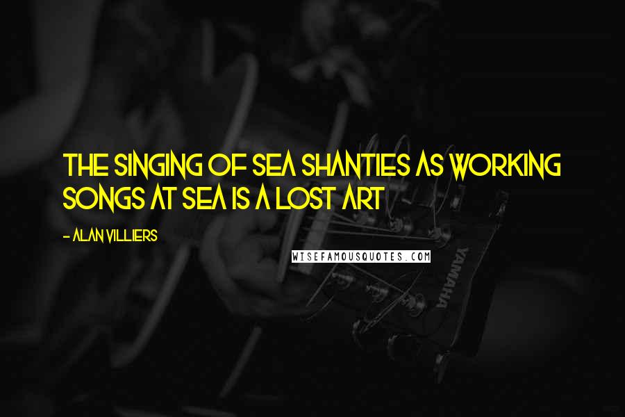 Alan Villiers Quotes: The singing of sea shanties as working songs at sea is a lost art