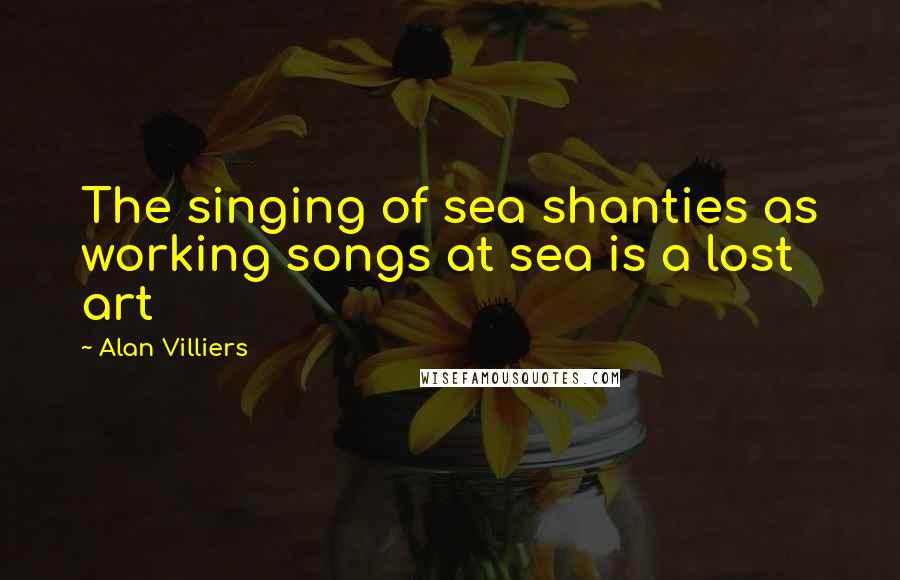 Alan Villiers Quotes: The singing of sea shanties as working songs at sea is a lost art