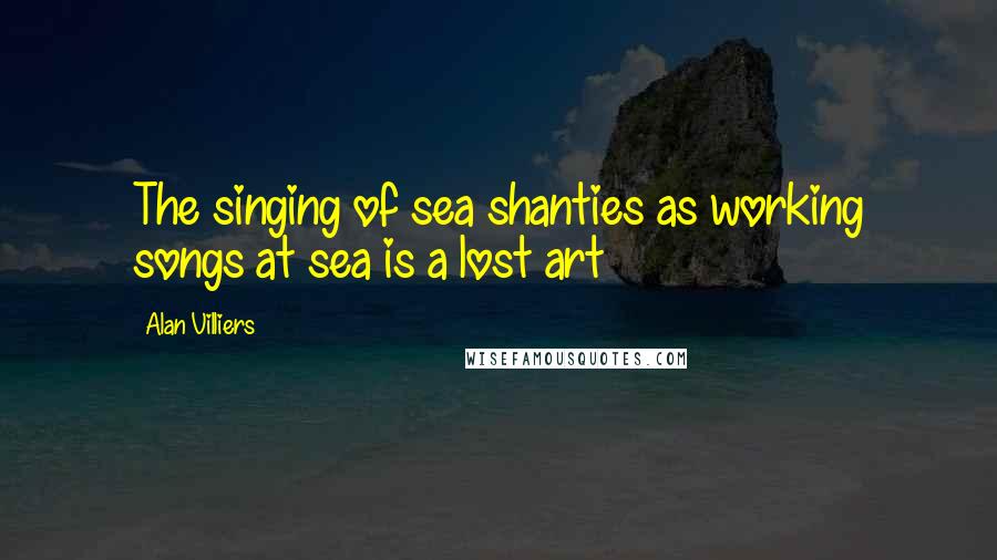 Alan Villiers Quotes: The singing of sea shanties as working songs at sea is a lost art