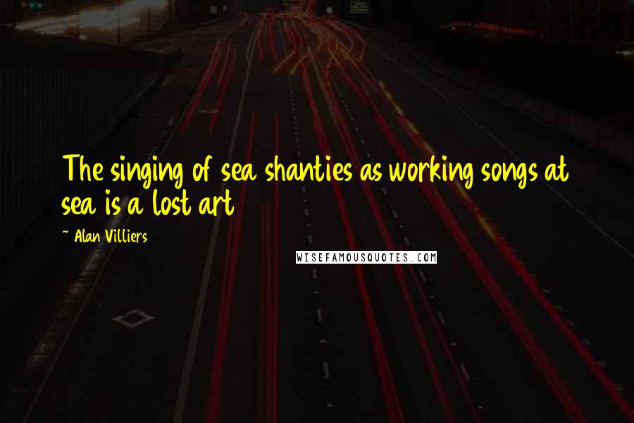 Alan Villiers Quotes: The singing of sea shanties as working songs at sea is a lost art