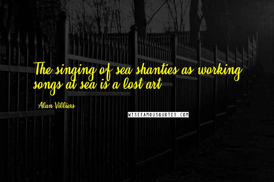 Alan Villiers Quotes: The singing of sea shanties as working songs at sea is a lost art