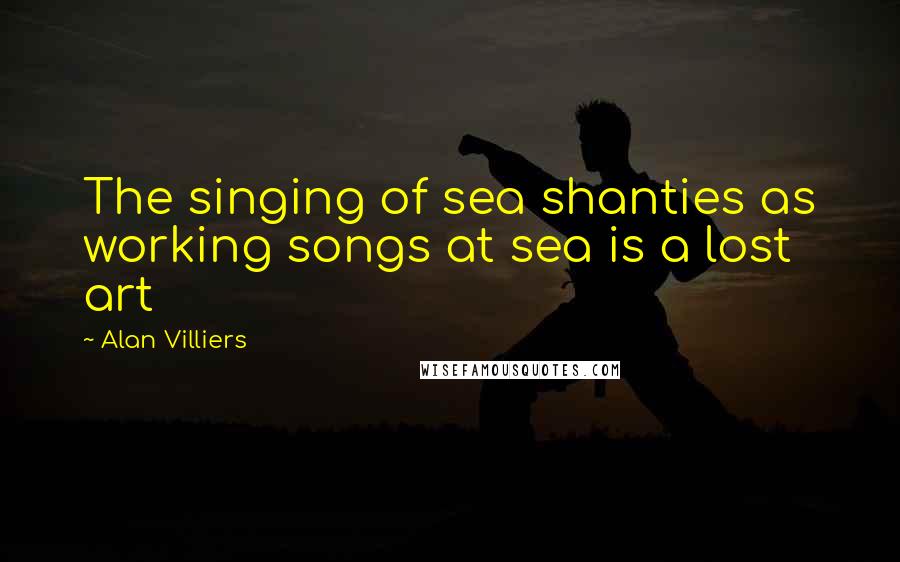 Alan Villiers Quotes: The singing of sea shanties as working songs at sea is a lost art