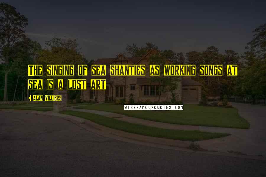 Alan Villiers Quotes: The singing of sea shanties as working songs at sea is a lost art