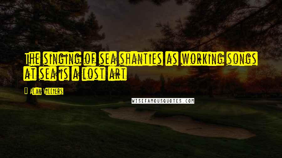 Alan Villiers Quotes: The singing of sea shanties as working songs at sea is a lost art