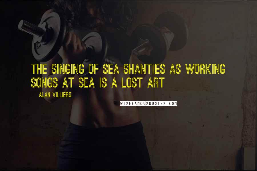 Alan Villiers Quotes: The singing of sea shanties as working songs at sea is a lost art