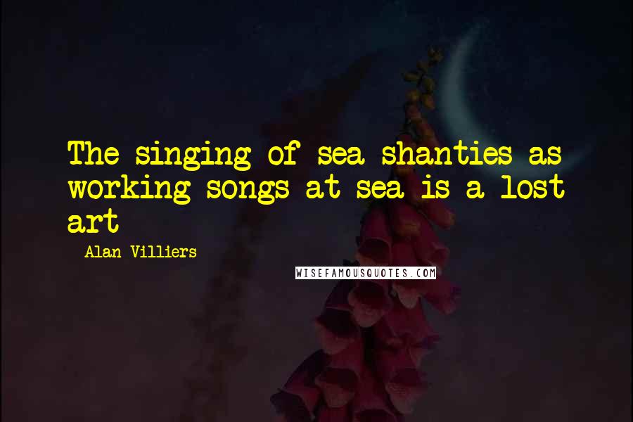 Alan Villiers Quotes: The singing of sea shanties as working songs at sea is a lost art