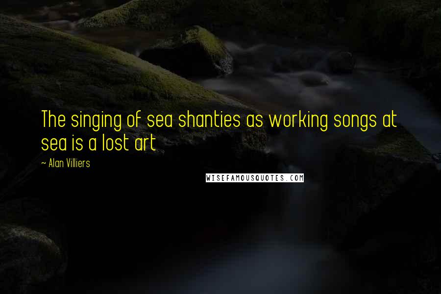 Alan Villiers Quotes: The singing of sea shanties as working songs at sea is a lost art