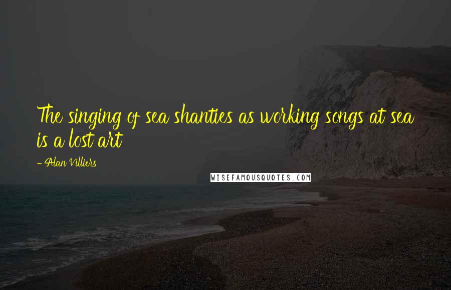 Alan Villiers Quotes: The singing of sea shanties as working songs at sea is a lost art