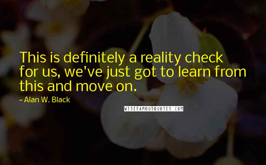 Alan W. Black Quotes: This is definitely a reality check for us, we've just got to learn from this and move on.