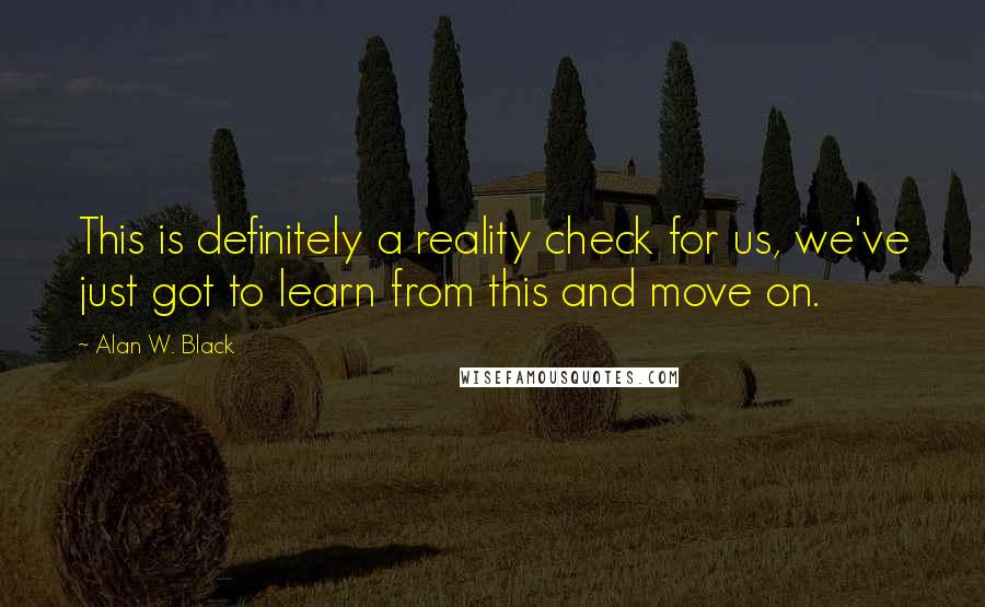 Alan W. Black Quotes: This is definitely a reality check for us, we've just got to learn from this and move on.