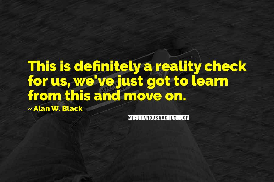 Alan W. Black Quotes: This is definitely a reality check for us, we've just got to learn from this and move on.