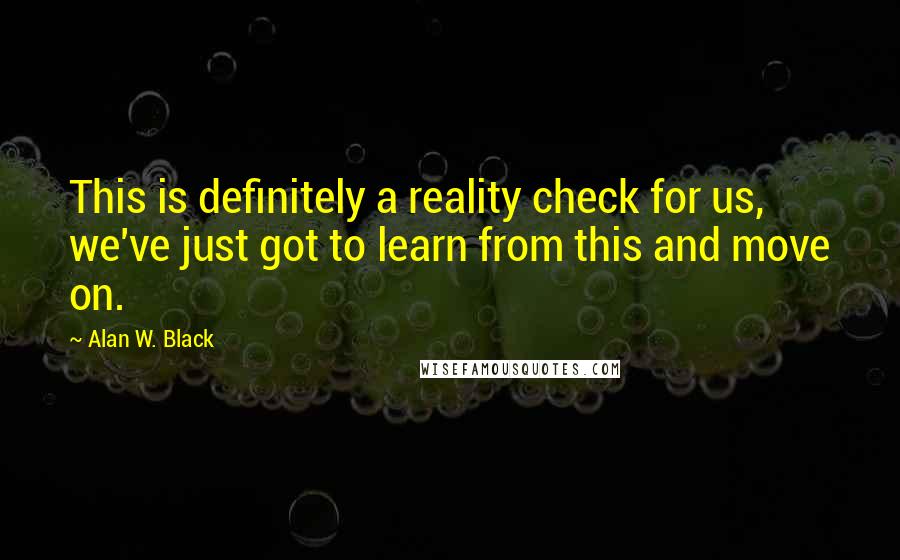 Alan W. Black Quotes: This is definitely a reality check for us, we've just got to learn from this and move on.