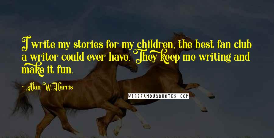 Alan W. Harris Quotes: I write my stories for my children, the best fan club a writer could ever have. They keep me writing and make it fun.