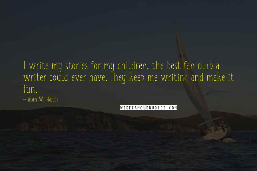 Alan W. Harris Quotes: I write my stories for my children, the best fan club a writer could ever have. They keep me writing and make it fun.