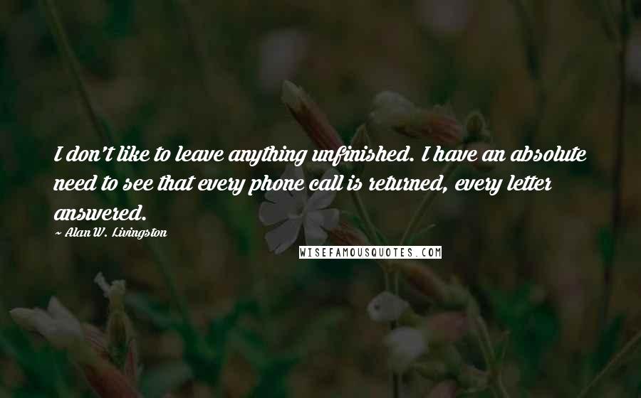 Alan W. Livingston Quotes: I don't like to leave anything unfinished. I have an absolute need to see that every phone call is returned, every letter answered.