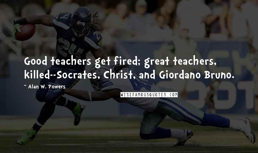 Alan W. Powers Quotes: Good teachers get fired; great teachers, killed--Socrates, Christ, and Giordano Bruno.