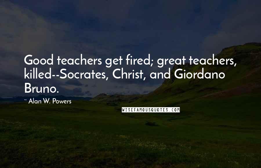 Alan W. Powers Quotes: Good teachers get fired; great teachers, killed--Socrates, Christ, and Giordano Bruno.