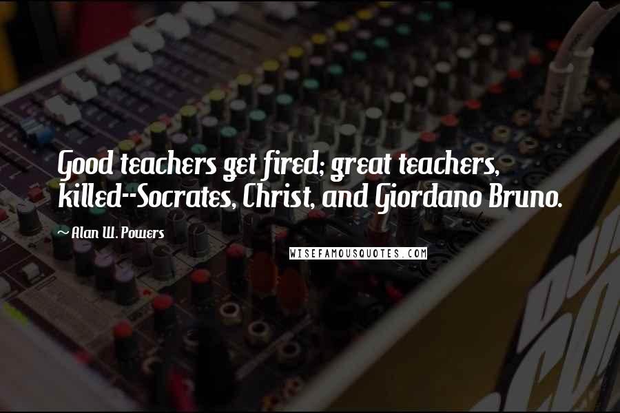 Alan W. Powers Quotes: Good teachers get fired; great teachers, killed--Socrates, Christ, and Giordano Bruno.