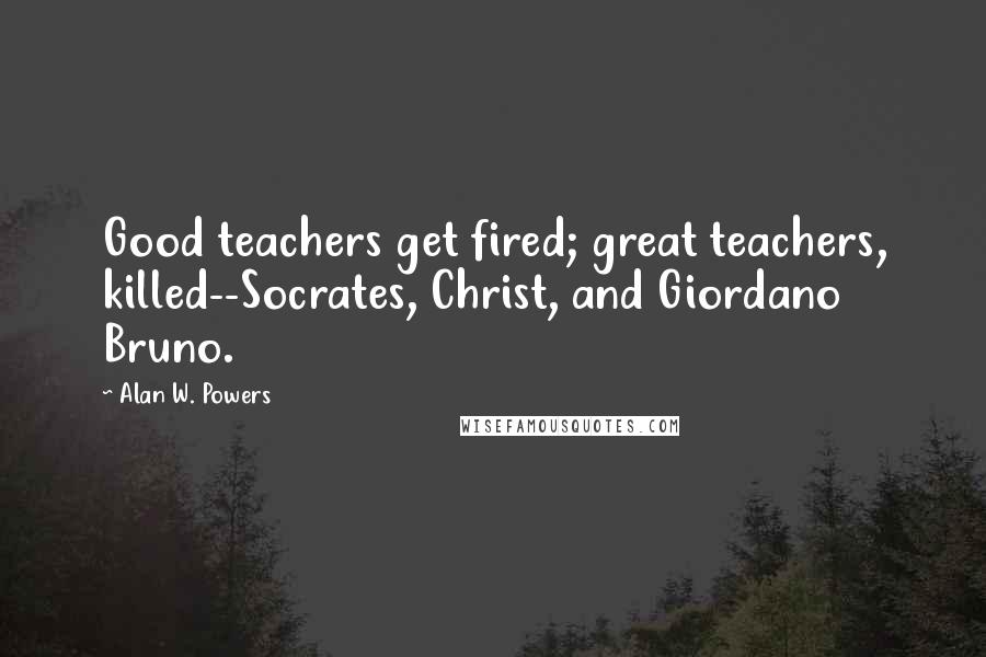 Alan W. Powers Quotes: Good teachers get fired; great teachers, killed--Socrates, Christ, and Giordano Bruno.