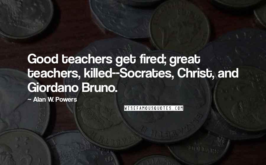 Alan W. Powers Quotes: Good teachers get fired; great teachers, killed--Socrates, Christ, and Giordano Bruno.